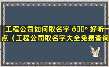 工程公司如何取名字 🌺 好听一点（工程公司取名字大全免费查询）